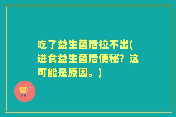吃了益生菌后拉不出(进食益生菌后？这可能是原因。)