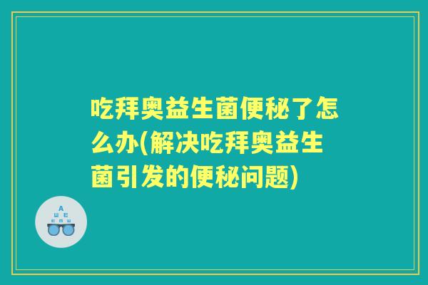 吃拜奥益生菌了怎么办(解决吃拜奥益生菌引发的问题)