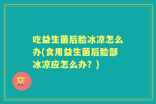 吃益生菌后脸冰凉怎么办(食用益生菌后脸部冰凉应怎么办？)