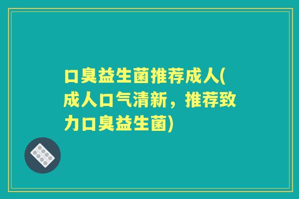 益生菌推荐成人(成人口气清新，推荐致力益生菌)