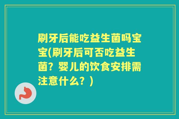刷牙后能吃益生菌吗宝宝(刷牙后可否吃益生菌?婴儿的饮食安排需注意什么?) 刷牙后能吃益生菌吗宝宝(刷牙后可否吃益生菌?婴儿的饮食安排需注意什么?)