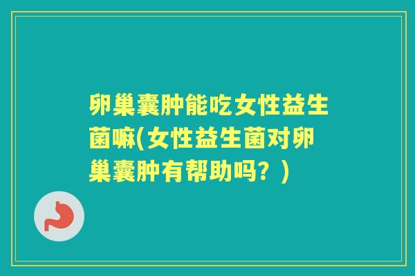 卵巢囊肿能吃女性益生菌嘛(女性益生菌对卵巢囊肿有帮助吗?) 卵巢囊肿能吃女性益生菌嘛(女性益生菌对卵巢囊肿有帮助吗?)