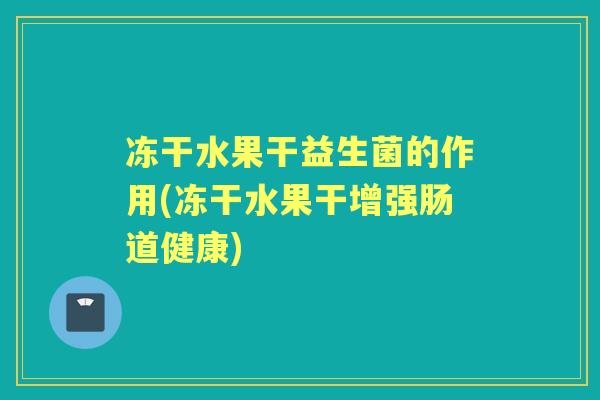 冻干水果干益生菌的作用(冻干水果干增强肠道健康) 冻干水果干益生菌的作用(冻干水果干增强肠道健康)