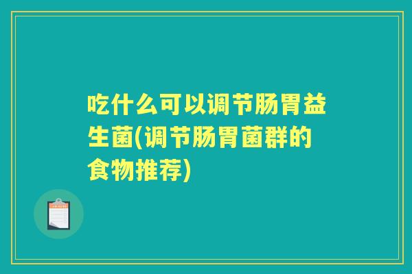 吃什么可以调节肠胃益生菌(调节肠胃菌群的食物推荐)