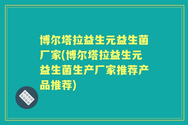 博尔塔拉益生元益生菌厂家(博尔塔拉益生元益生菌生产厂家推荐产品推荐)