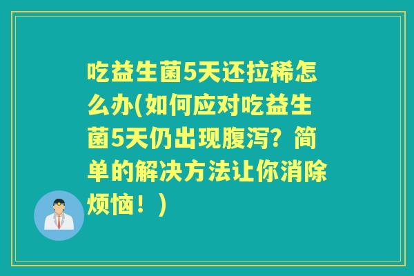 吃益生菌5天还拉稀怎么办(如何应对吃益生菌5天仍出现？简单的解决方法让你消除烦恼！)