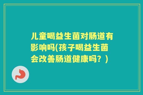 儿童喝益生菌对肠道有影响吗(孩子喝益生菌会改善肠道健康吗？)