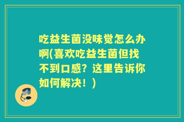 吃益生菌没味觉怎么办啊(喜欢吃益生菌但找不到口感？这里告诉你如何解决！)
