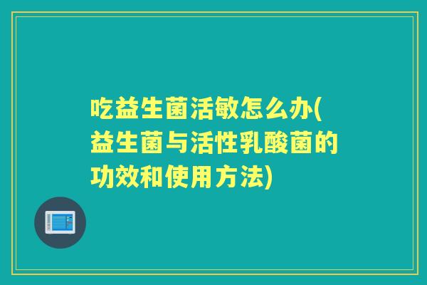吃益生菌活敏怎么办(益生菌与活性乳酸菌的功效和使用方法) 吃益生菌活敏怎么办(益生菌与活性乳酸菌的功效和使用方法)