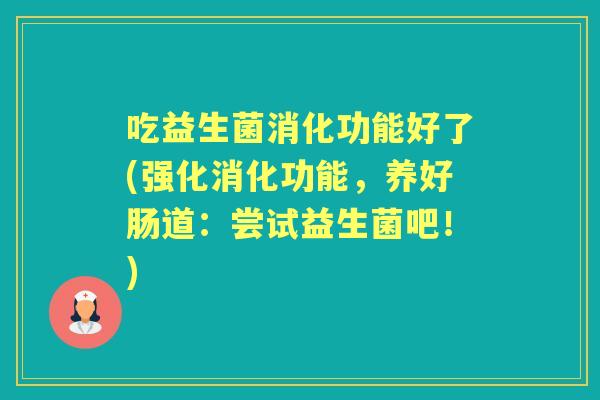 吃益生菌消化功能好了(强化消化功能,养好肠道:尝试益生菌吧!) 吃益生菌消化功能好了(强化消化功能,养好肠道:尝试益生菌吧!)