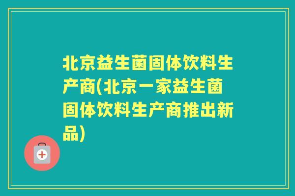北京益生菌固体饮料生产商(北京一家益生菌固体饮料生产商推出新品) 北京益生菌固体饮料生产商(北京一家益生菌固体饮料生产商推出新品)