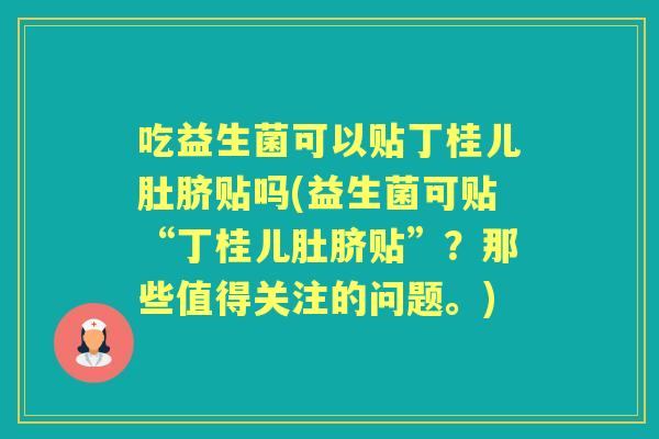 吃益生菌可以贴丁桂儿肚脐贴吗(益生菌可贴“丁桂儿肚脐贴”？那些值得关注的问题。)