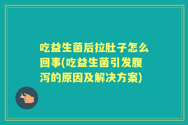 吃益生菌后拉肚子怎么回事(吃益生菌引发的原因及解决方案) 吃益生菌后拉肚子怎么回事(吃益生菌引发的原因及解决方案)