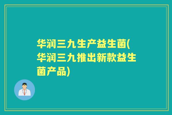 华润三九生产益生菌(华润三九推出新款益生菌产品)