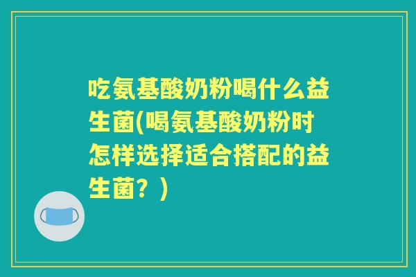 吃氨基酸奶粉喝什么益生菌(喝氨基酸奶粉时怎样选择适合搭配的益生菌?) 吃氨基酸奶粉喝什么益生菌(喝氨基酸奶粉时怎样选择适合搭配的益生菌?)