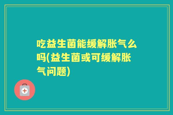 吃益生菌能缓解么吗(益生菌或可缓解问题) 吃益生菌能缓解么吗(益生菌或可缓解问题)