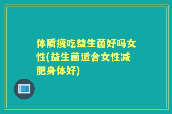 体质瘦吃益生菌好吗女性(益生菌适合女性身体好) 体质瘦吃益生菌好吗女性(益生菌适合女性身体好)
