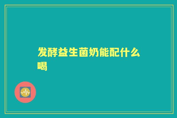 发酵益生菌奶能配什么喝 发酵益生菌奶能配什么喝