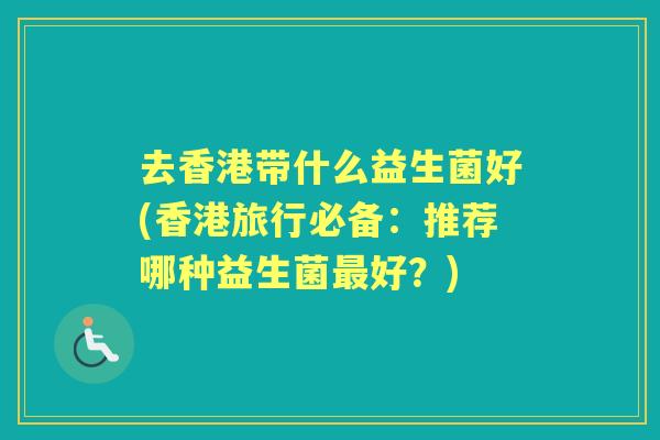 去香港带什么益生菌好(香港旅行必备:推荐哪种益生菌好?) 去香港带什么益生菌好(香港旅行必备:推荐哪种益生菌好?)