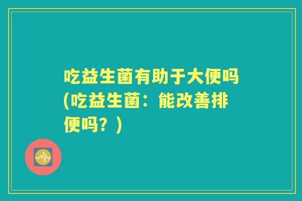 吃益生菌有助于大便吗(吃益生菌:能改善排便吗?) 吃益生菌有助于大便吗(吃益生菌:能改善排便吗?)