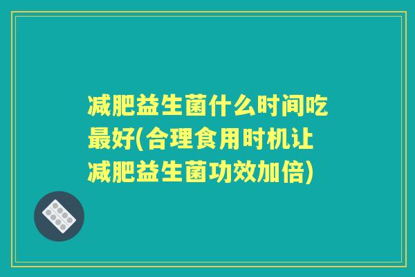 益生菌什么时间吃好(合理食用时机让益生菌功效加倍) 益生菌什么时间吃好(合理食用时机让益生菌功效加倍)