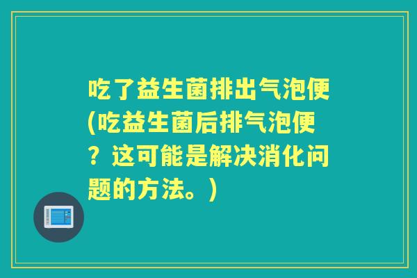吃了益生菌排出气泡便(吃益生菌后排气泡便?这可能是解决消化问题的方法。) 吃了益生菌排出气泡便(吃益生菌后排气泡便?这可能是解决消化问题的方法。)