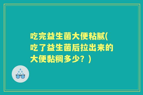 吃完益生菌大便粘腻(吃了益生菌后拉出来的大便黏稠多少？)