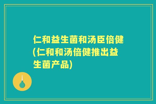 仁和益生菌和汤臣倍健(仁和和汤倍健推出益生菌产品)