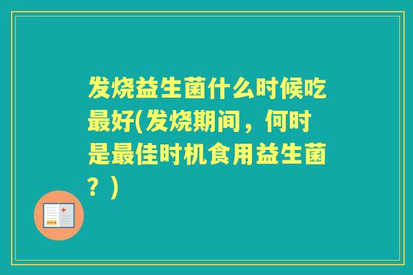 发烧益生菌什么时候吃好(发烧期间,何时是佳时机食用益生菌?) 发烧益生菌什么时候吃好(发烧期间,何时是佳时机食用益生菌?)