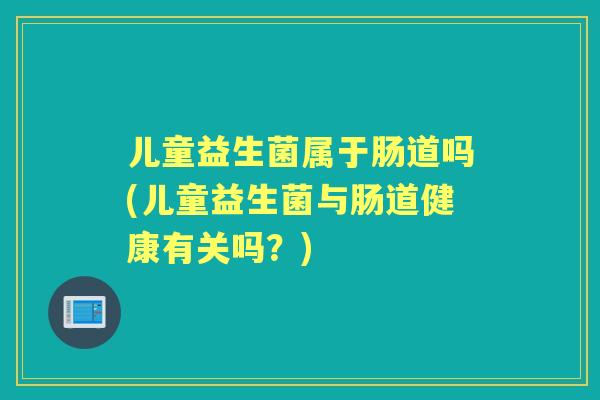 儿童益生菌属于肠道吗(儿童益生菌与肠道健康有关吗？)