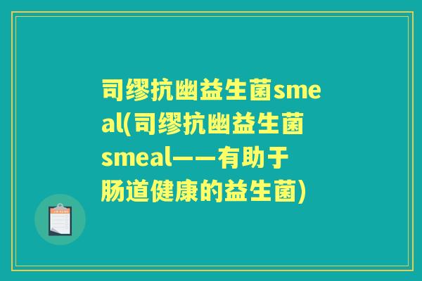 司缪抗幽益生菌smeal(司缪抗幽益生菌smeal——有助于肠道健康的益生菌) 司缪抗幽益生菌smeal(司缪抗幽益生菌smeal——有助于肠道健康的益生菌)