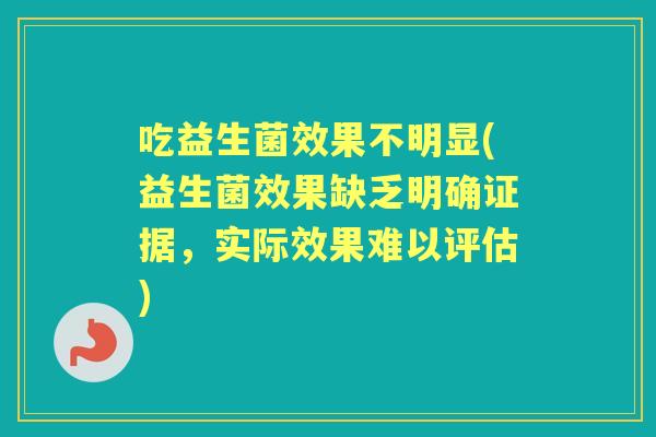 吃益生菌效果不明显(益生菌效果缺乏明确证据,实际效果难以评估) 吃益生菌效果不明显(益生菌效果缺乏明确证据,实际效果难以评估)