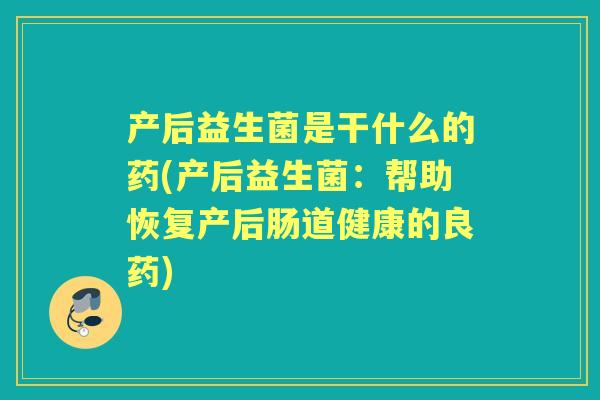 产后益生菌是干什么的药(产后益生菌：帮助恢复产后肠道健康的良药)