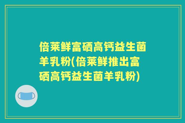 倍莱鲜富硒高钙益生菌羊乳粉(倍莱鲜推出富硒高钙益生菌羊乳粉) 倍莱鲜富硒高钙益生菌羊乳粉(倍莱鲜推出富硒高钙益生菌羊乳粉)
