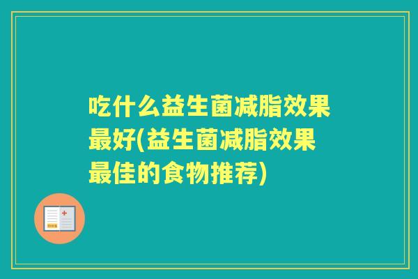 吃什么益生菌减脂效果好(益生菌减脂效果佳的食物推荐) 吃什么益生菌减脂效果好(益生菌减脂效果佳的食物推荐)