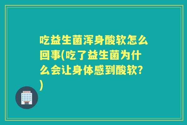 吃益生菌浑身酸软怎么回事(吃了益生菌为什么会让身体感到酸软?) 吃益生菌浑身酸软怎么回事(吃了益生菌为什么会让身体感到酸软?)