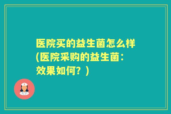 医院买的益生菌怎么样(医院采购的益生菌：效果如何？)