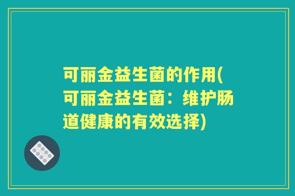 可丽金益生菌的作用(可丽金益生菌:维护肠道健康的有效选择) 可丽金益生菌的作用(可丽金益生菌:维护肠道健康的有效选择)