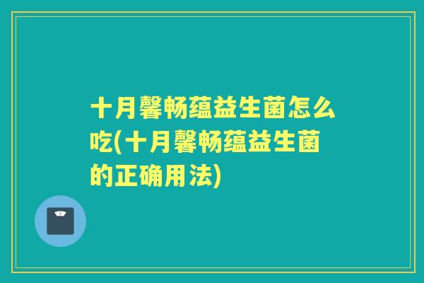 十月馨畅蕴益生菌怎么吃(十月馨畅蕴益生菌的正确用法) 十月馨畅蕴益生菌怎么吃(十月馨畅蕴益生菌的正确用法)