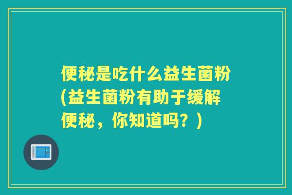 是吃什么益生菌粉(益生菌粉有助于缓解,你知道吗?) 是吃什么益生菌粉(益生菌粉有助于缓解,你知道吗?)