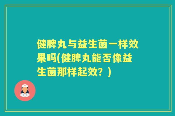 健脾丸与益生菌一样效果吗(健脾丸能否像益生菌那样起效?) 健脾丸与益生菌一样效果吗(健脾丸能否像益生菌那样起效?)