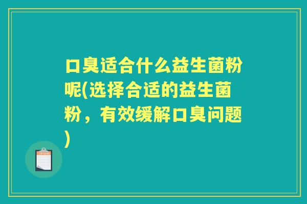 适合什么益生菌粉呢(选择合适的益生菌粉,有效缓解问题) 适合什么益生菌粉呢(选择合适的益生菌粉,有效缓解问题)