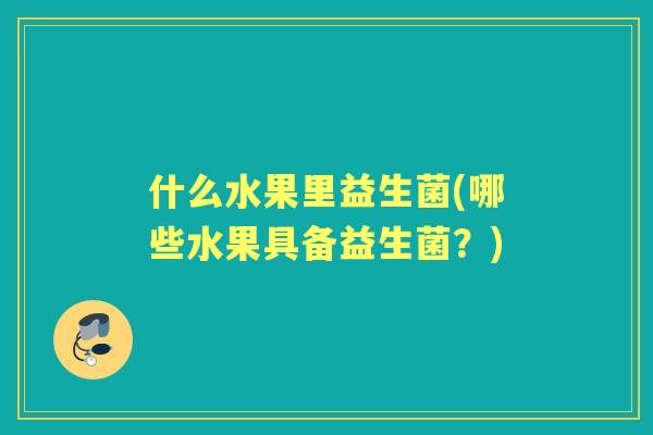 什么水果里益生菌(哪些水果具备益生菌?) 什么水果里益生菌(哪些水果具备益生菌?)
