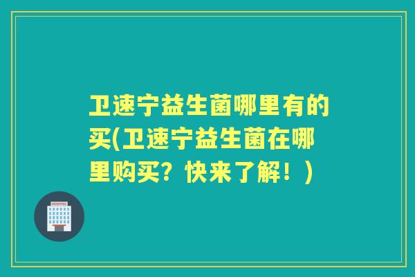卫速宁益生菌哪里有的买(卫速宁益生菌在哪里购买？快来了解！)