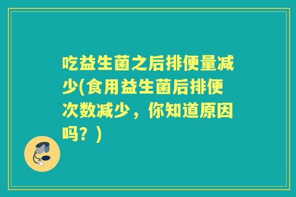 吃益生菌之后排便量减少(食用益生菌后排便次数减少,你知道原因吗?) 吃益生菌之后排便量减少(食用益生菌后排便次数减少,你知道原因吗?)