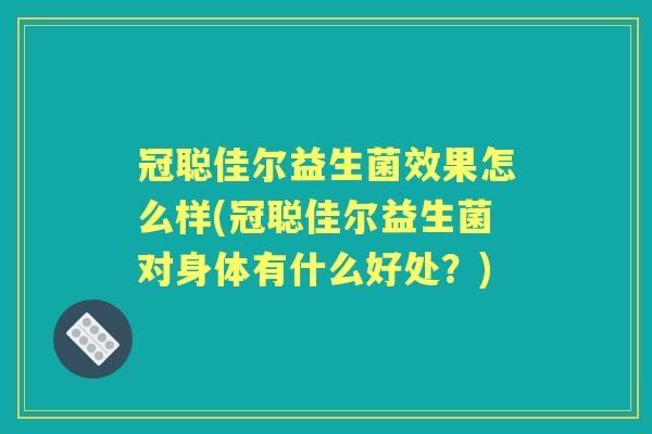冠聪佳尔益生菌效果怎么样(冠聪佳尔益生菌对身体有什么好处?) 冠聪佳尔益生菌效果怎么样(冠聪佳尔益生菌对身体有什么好处?)
