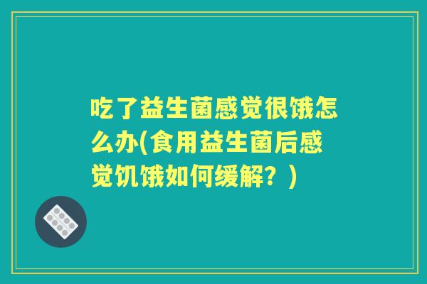 吃了益生菌感觉很饿怎么办(食用益生菌后感觉饥饿如何缓解？)