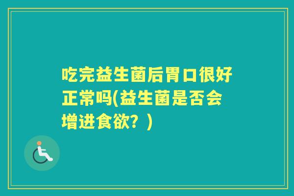 吃完益生菌后胃口很好正常吗(益生菌是否会增进?) 吃完益生菌后胃口很好正常吗(益生菌是否会增进?)
