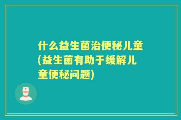 什么益生菌儿童(益生菌有助于缓解儿童问题)