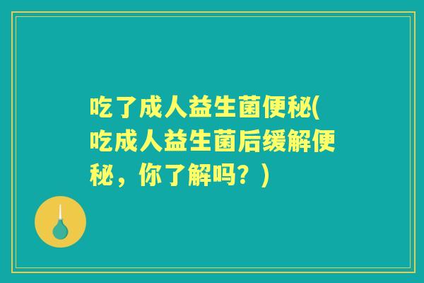 吃了成人益生菌(吃成人益生菌后缓解,你了解吗?) 吃了成人益生菌(吃成人益生菌后缓解,你了解吗?)